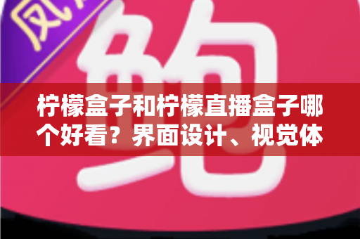 柠檬盒子和柠檬直播盒子哪个好看?界面设计、视觉体验与选购指南全解析 柠檬盒子和柠檬直播盒子哪个好看?界面设计、视觉体验与选购指南全解析