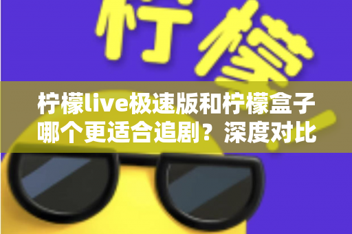 柠檬live极速版和柠檬盒子哪个更适合追剧？深度对比评测帮你选对追剧神器