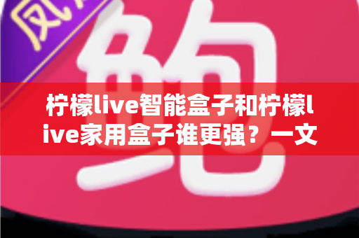柠檬live智能盒子和柠檬live家用盒子谁更强？一文看懂两款电视盒子的真实差距与选购指南