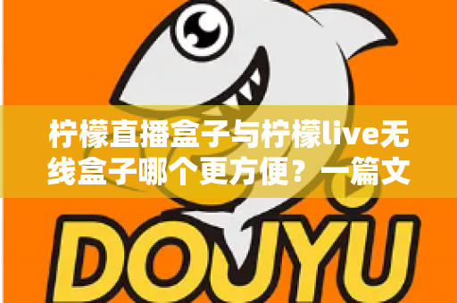 柠檬直播盒子与柠檬live无线盒子哪个更方便？一篇文章帮你彻底搞懂选购难题