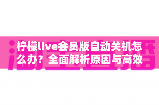 柠檬live会员版自动关机怎么办？全面解析原因与高效解决方法，助你畅享稳定直播体验