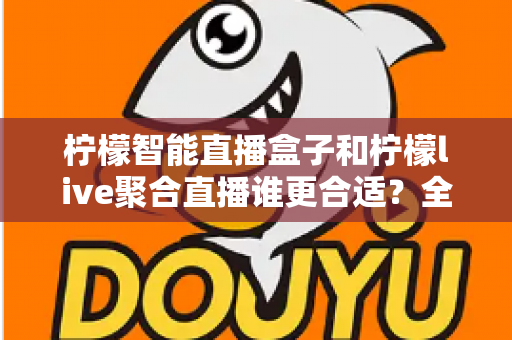 柠檬智能直播盒子和柠檬live聚合直播谁更合适?全面对比测评帮你找到最佳直播方案 柠檬智能直播盒子和柠檬live聚合直播谁更合适?全面对比测评帮你找到最佳直播方案