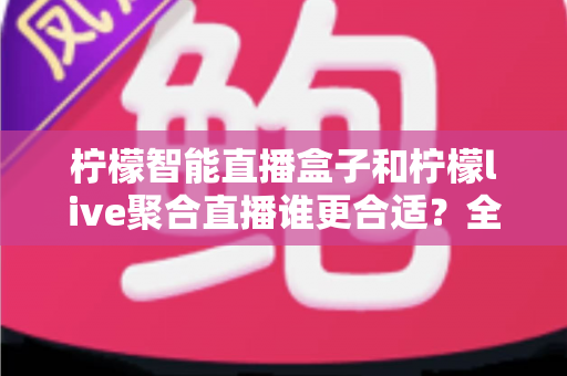柠檬智能直播盒子和柠檬live聚合直播谁更合适?全面对比测评帮你找到最佳直播方案 柠檬智能直播盒子和柠檬live聚合直播谁更合适?全面对比测评帮你找到最佳直播方案