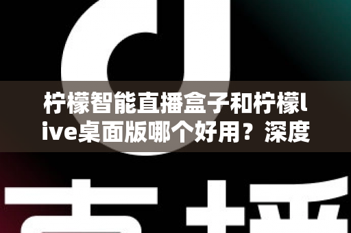 柠檬智能直播盒子和柠檬live桌面版哪个好用?深度对比评测,帮你找到最适合的直播利器 柠檬智能直播盒子和柠檬live桌面版哪个好用?深度对比评测,帮你找到最适合的直播利器