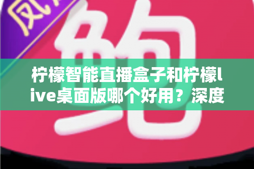 柠檬智能直播盒子和柠檬live桌面版哪个好用?深度对比评测,帮你找到最适合的直播利器 柠檬智能直播盒子和柠檬live桌面版哪个好用?深度对比评测,帮你找到最适合的直播利器