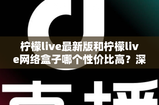 柠檬live最新版和柠檬live网络盒子哪个性价比高？深度对比教你选对不选贵