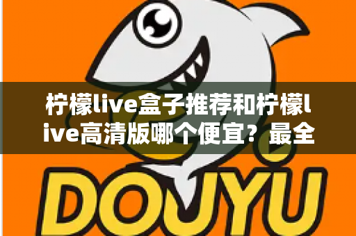 柠檬live盒子推荐和柠檬live高清版哪个便宜？最全价格对比与选购省钱指南