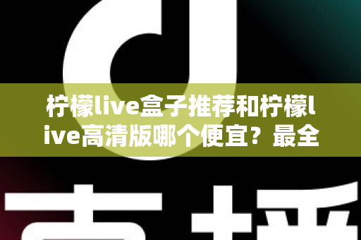 柠檬live盒子推荐和柠檬live高清版哪个便宜？最全价格对比与选购省钱指南