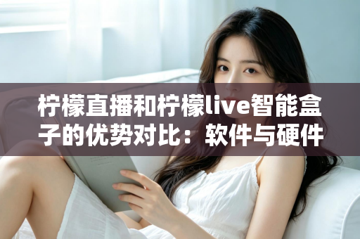 柠檬直播和柠檬live智能盒子的优势对比：软件与硬件直播方案全面解析