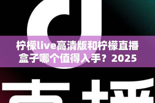 柠檬live高清版和柠檬直播盒子哪个值得入手?2025年最新深度对比评测帮你避坑选对 柠檬live高清版和柠檬直播盒子哪个值得入手?2025年最新深度对比评测帮你避坑选对