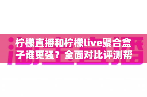 柠檬直播和柠檬live聚合盒子谁更强?全面对比评测帮你选出最适合的观看方案 柠檬直播和柠檬live聚合盒子谁更强?全面对比评测帮你选出最适合的观看方案