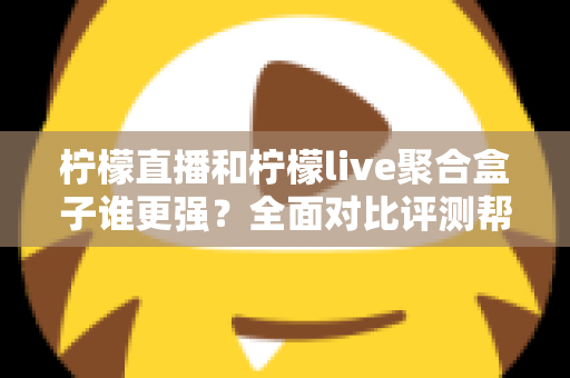 柠檬直播和柠檬live聚合盒子谁更强？全面对比评测帮你选出最适合的观看方案