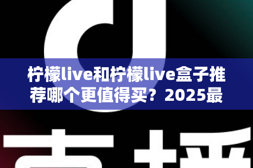 柠檬live和柠檬live盒子推荐哪个更值得买？2025最新选购指南帮你一次搞懂