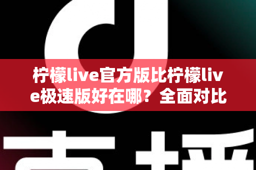 柠檬live官方版比柠檬live极速版好在哪？全面对比解析助你选对版本