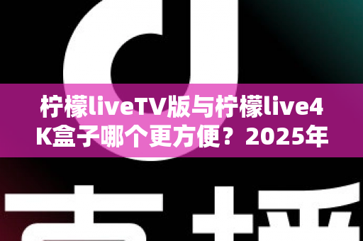 柠檬liveTV版与柠檬live4K盒子哪个更方便？2025年最全对比选购指南，看完不再纠结