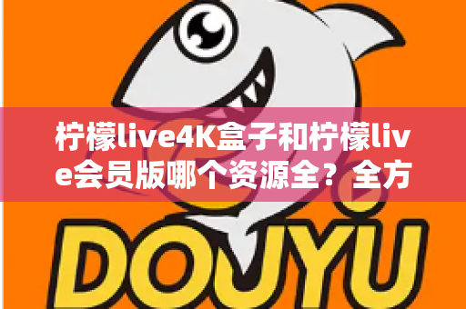柠檬live4K盒子和柠檬live会员版哪个资源全？全方位对比解析与选购指南