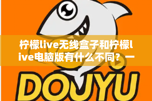 柠檬live无线盒子和柠檬live电脑版有什么不同？一文读懂两大直播方案的核心差异与选购指南