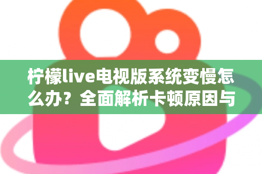 柠檬live电视版系统变慢怎么办？全面解析卡顿原因与高效优化技巧完整指南