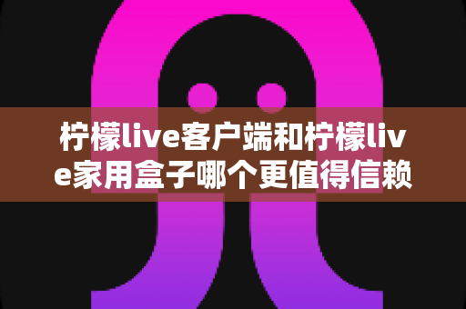 柠檬live客户端和柠檬live家用盒子哪个更值得信赖？深度对比解析帮你选对不踩坑