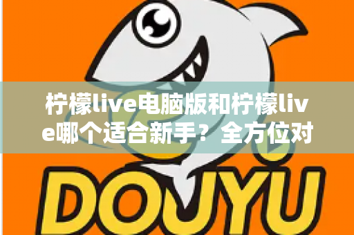柠檬live电脑版和柠檬live哪个适合新手？全方位对比分析与入门指南