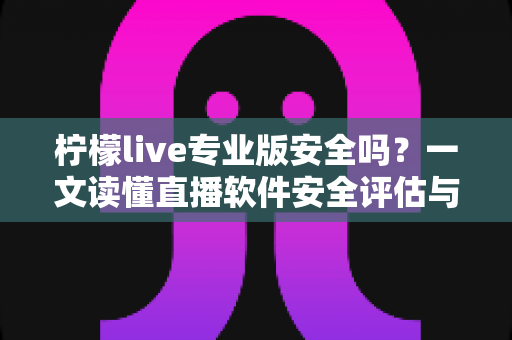 柠檬live专业版安全吗?一文读懂直播软件安全评估与使用防护全攻略 柠檬live专业版安全吗?一文读懂直播软件安全评估与使用防护全攻略