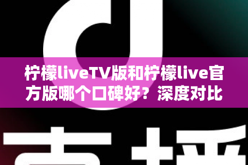 柠檬liveTV版和柠檬live官方版哪个口碑好?深度对比分析帮你选出更合适的版本 柠檬liveTV版和柠檬live官方版哪个口碑好?深度对比分析帮你选出更合适的版本