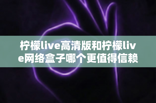 柠檬live高清版和柠檬live网络盒子哪个更值得信赖?全面深度对比解析,帮你避开选择陷阱选对产品 柠檬live高清版和柠檬live网络盒子哪个更值得信赖?全面深度对比解析,帮你避开选择陷阱选对产品