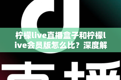 柠檬live直播盒子和柠檬live会员版怎么比?深度解析两大产品差异,帮你选出最适合的直播方案 柠檬live直播盒子和柠檬live会员版怎么比?深度解析两大产品差异,帮你选出最适合的直播方案