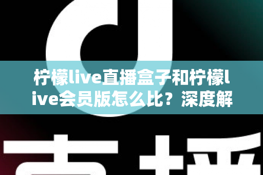 柠檬live直播盒子和柠檬live会员版怎么比?深度解析两大产品差异,帮你选出最适合的直播方案 柠檬live直播盒子和柠檬live会员版怎么比?深度解析两大产品差异,帮你选出最适合的直播方案
