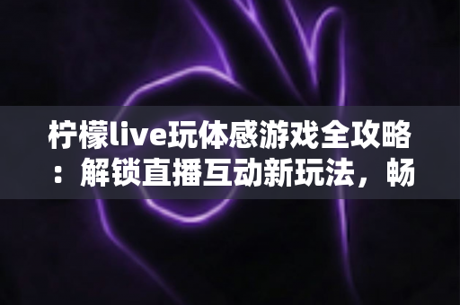 柠檬live玩体感游戏全攻略:解锁直播互动新玩法,畅享运动娱乐双重体验 柠檬live玩体感游戏全攻略:解锁直播互动新玩法,畅享运动娱乐双重体验
