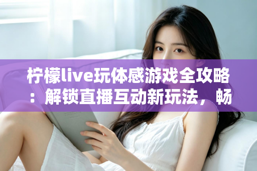 柠檬live玩体感游戏全攻略:解锁直播互动新玩法,畅享运动娱乐双重体验 柠檬live玩体感游戏全攻略:解锁直播互动新玩法,畅享运动娱乐双重体验