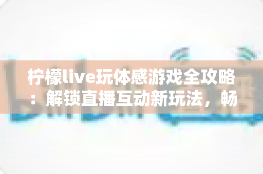 柠檬live玩体感游戏全攻略：解锁直播互动新玩法，畅享运动娱乐双重体验