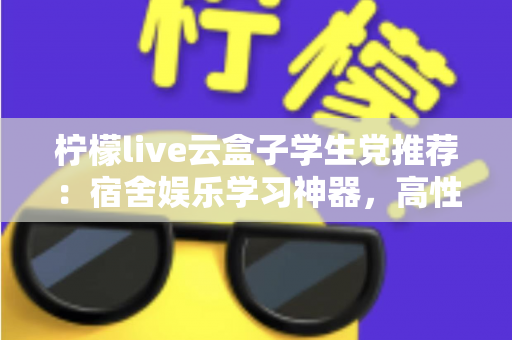 柠檬live云盒子学生党推荐:宿舍娱乐学习神器,高性价比云盒子选购全指南 柠檬live云盒子学生党推荐:宿舍娱乐学习神器,高性价比云盒子选购全指南