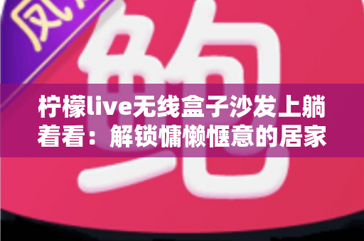 柠檬live无线盒子沙发上躺着看:解锁慵懒惬意的居家追剧新姿势 柠檬live无线盒子沙发上躺着看:解锁慵懒惬意的居家追剧新姿势