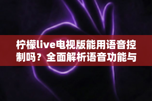 柠檬live电视版能用语音控制吗？全面解析语音功能与实用操作指南