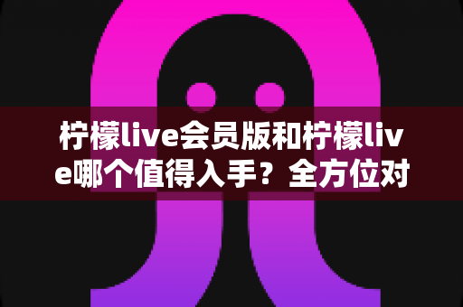柠檬live会员版和柠檬live哪个值得入手?全方位对比分析与购买指南 柠檬live会员版和柠檬live哪个值得入手?全方位对比分析与购买指南