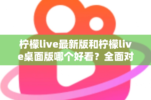 柠檬live最新版和柠檬live桌面版哪个好看?全面对比解析帮你选出心仪版本 柠檬live最新版和柠檬live桌面版哪个好看?全面对比解析帮你选出心仪版本