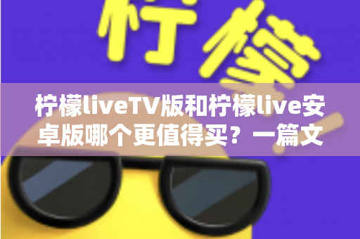 柠檬liveTV版和柠檬live安卓版哪个更值得买?一篇文章帮你做出最明智的选择 柠檬liveTV版和柠檬live安卓版哪个更值得买?一篇文章帮你做出最明智的选择