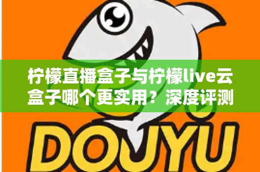 柠檬直播盒子与柠檬live云盒子哪个更实用？深度评测帮你找到最适合的直播神器