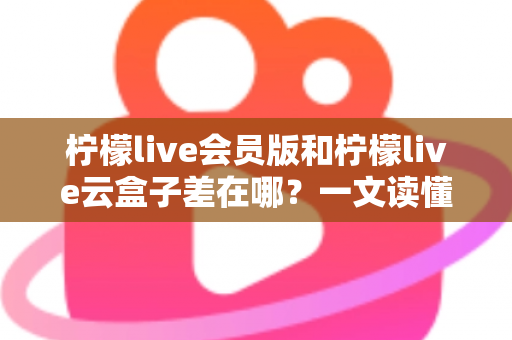 柠檬live会员版和柠檬live云盒子差在哪?一文读懂两大版本的功能差异与选择指南 柠檬live会员版和柠檬live云盒子差在哪?一文读懂两大版本的功能差异与选择指南