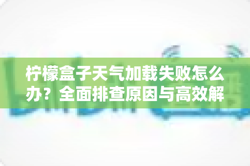 柠檬盒子天气加载失败怎么办？全面排查原因与高效解决方法一文读懂