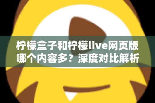 柠檬盒子和柠檬live网页版哪个内容多？深度对比解析助你选对平台