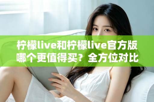 柠檬live和柠檬live官方版哪个更值得买？全方位对比评测助你做出明智选择