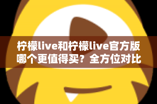 柠檬live和柠檬live官方版哪个更值得买？全方位对比评测助你做出明智选择