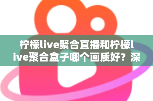 柠檬live聚合直播和柠檬live聚合盒子哪个画质好?深度画质对比与选购全攻略 柠檬live聚合直播和柠檬live聚合盒子哪个画质好?深度画质对比与选购全攻略