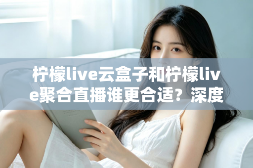 柠檬live云盒子和柠檬live聚合直播谁更合适?深度对比帮你选出最佳观影方案 柠檬live云盒子和柠檬live聚合直播谁更合适?深度对比帮你选出最佳观影方案