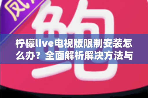 柠檬live电视版限制安装怎么办？全面解析解决方法与安装技巧