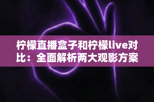 柠檬直播盒子和柠檬live对比:全面解析两大观影方案,帮你选出最适合自己的选择 柠檬直播盒子和柠檬live对比:全面解析两大观影方案,帮你选出最适合自己的选择