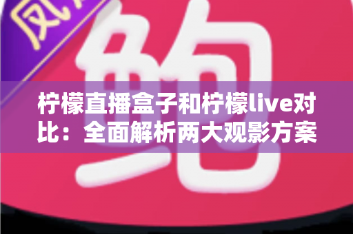 柠檬直播盒子和柠檬live对比：全面解析两大观影方案，帮你选出最适合自己的选择