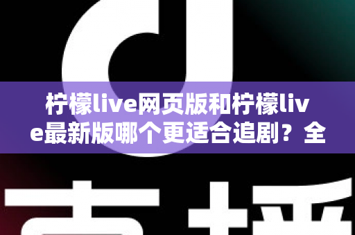 柠檬live网页版和柠檬live最新版哪个更适合追剧？全方位对比助你找到最佳观影方案